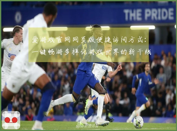 爱游戏官网网页版便捷访问方式：一键畅游多样化游戏世界的新干线