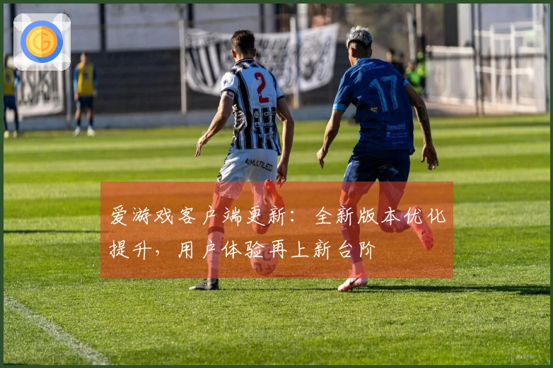 爱游戏客户端更新：全新版本优化提升，用户体验再上新台阶