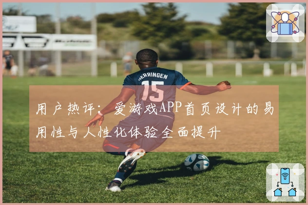 用户热评：爱游戏APP首页设计的易用性与人性化体验全面提升
