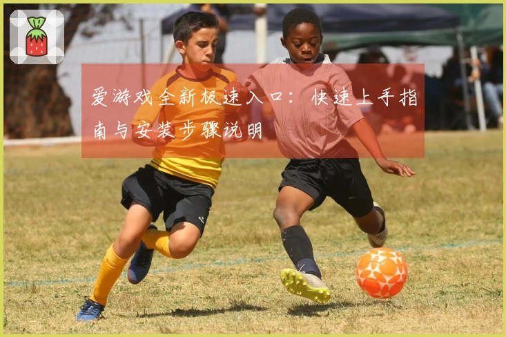 爱游戏全新极速入口：快速上手指南与安装步骤说明
