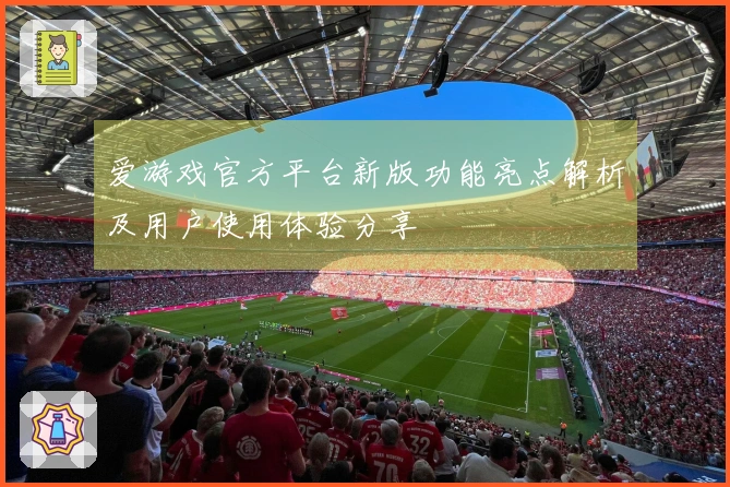 爱游戏官方平台新版功能亮点解析及用户使用体验分享
