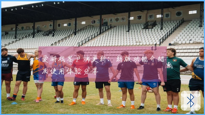 爱游戏客户端更新：新版功能介绍及使用体验分享