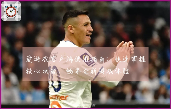 爱游戏客户端使用指南：快速掌握核心功能，畅享全新游戏体验