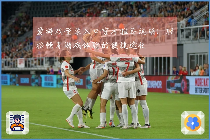 爱游戏登录入口官方推荐说明：轻松畅享游戏体验的便捷途径