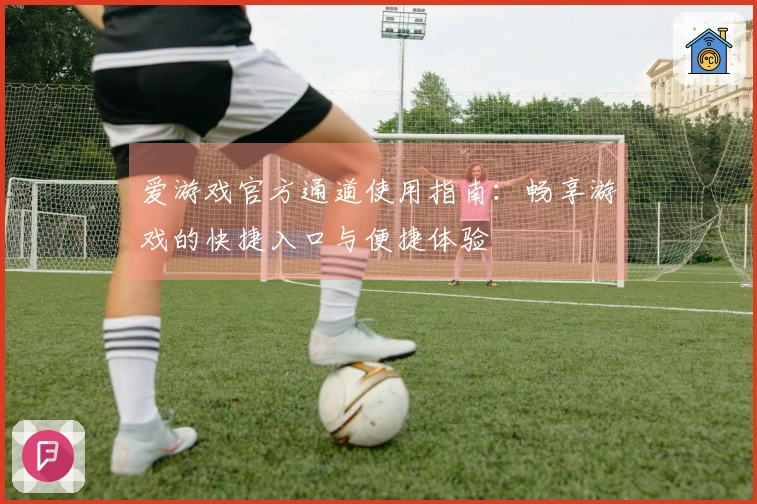 爱游戏官方通道使用指南：畅享游戏的快捷入口与便捷体验