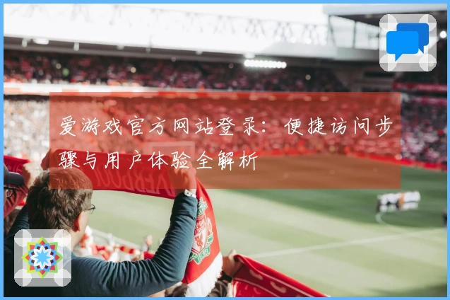 爱游戏官方网站登录：便捷访问步骤与用户体验全解析