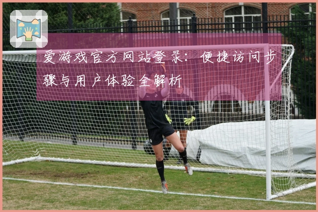 爱游戏官方网站登录：便捷访问步骤与用户体验全解析