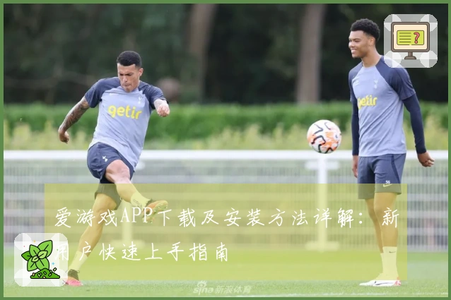 爱游戏APP下载及安装方法详解：新用户快速上手指南