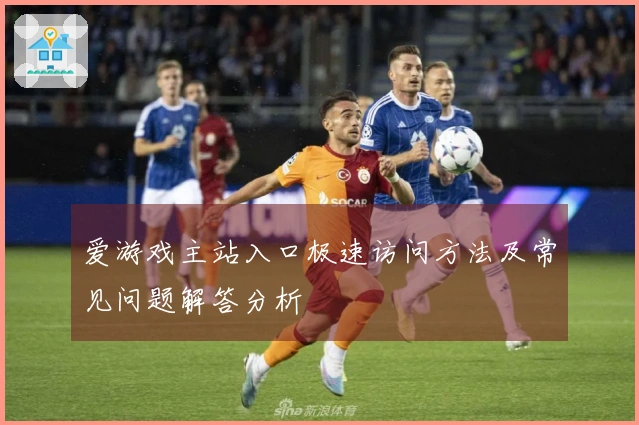 爱游戏主站入口极速访问方法及常见问题解答分析