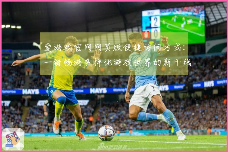 爱游戏官网网页版便捷访问方式：一键畅游多样化游戏世界的新干线