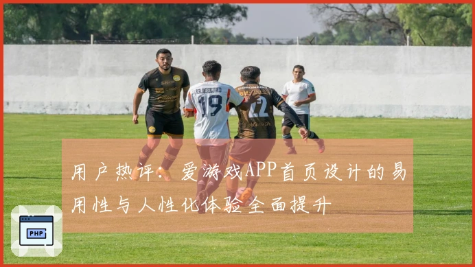 用户热评：爱游戏APP首页设计的易用性与人性化体验全面提升