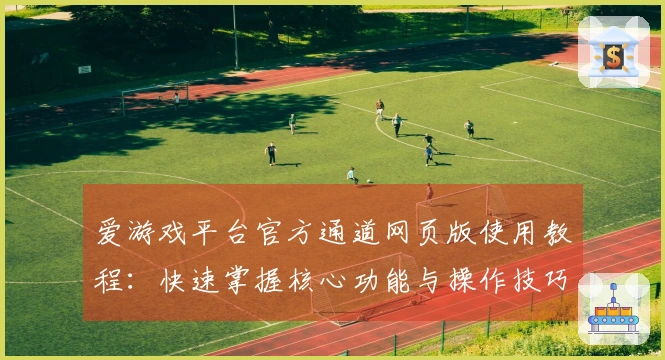 爱游戏平台官方通道网页版使用教程：快速掌握核心功能与操作技巧