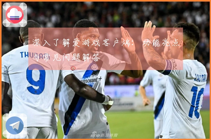 深入了解爱游戏客户端：功能亮点与常见问题解答