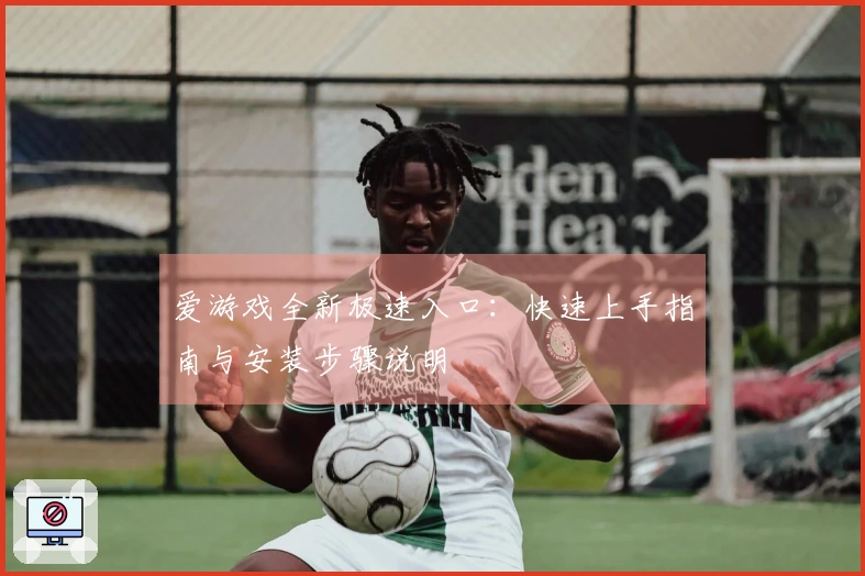 爱游戏全新极速入口：快速上手指南与安装步骤说明